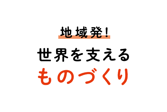 地域発！世界を支える ものづくり